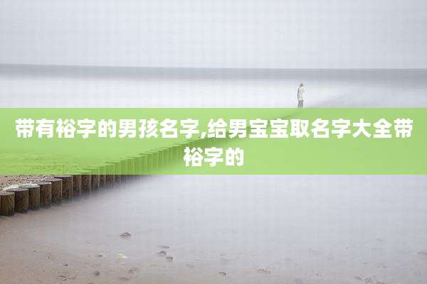 带有裕字的男孩名字,给男宝宝取名字大全带裕字的