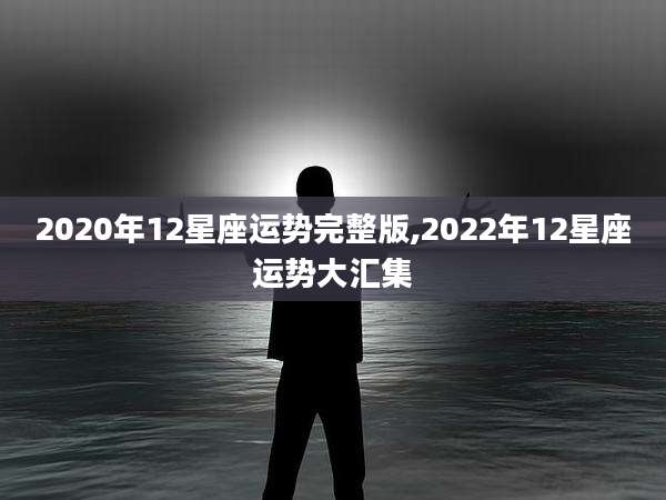 2020年12星座运势完整版,2022年12星座运势大汇集