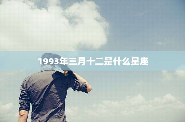 1993年三月十二是什么星座