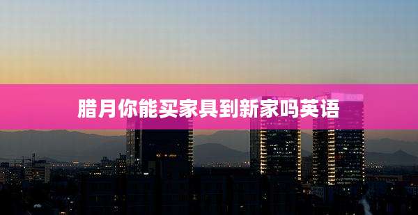 腊月你能买家具到新家吗英语