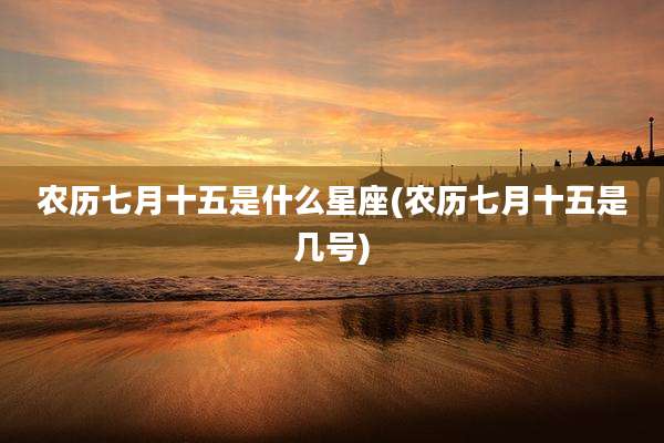 农历七月十五是什么星座(农历七月十五是几号)