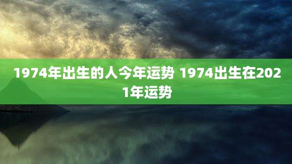 1974年出生的人今年运势 1974出生在2021年运势