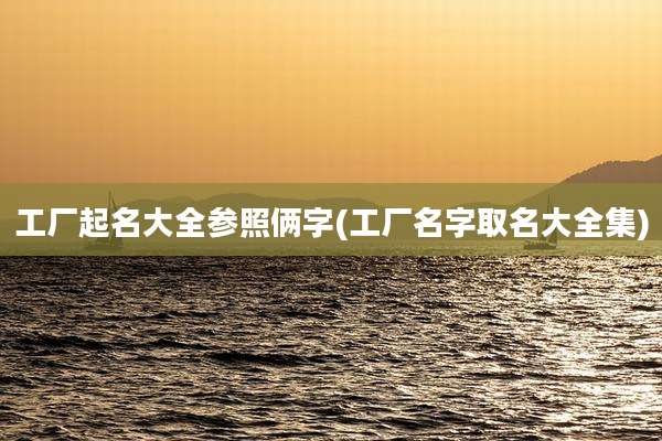 工厂起名大全参照俩字(工厂名字取名大全集)