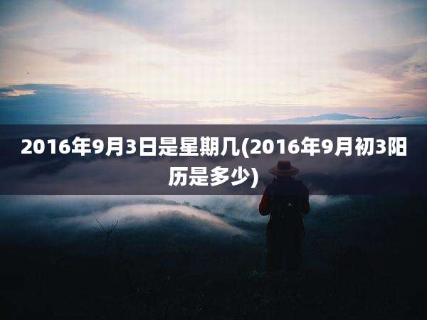 2016年9月3日是星期几(2016年9月初3阳历是多少)