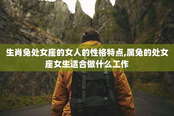 生肖兔处女座的女人的性格特点,属兔的处女座女生适合做什么工作