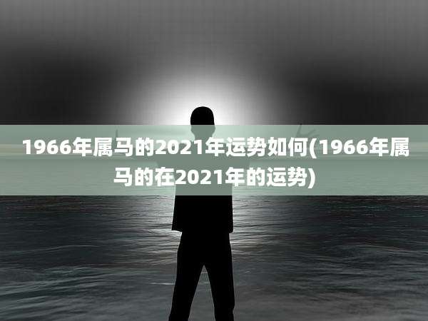 1966年属马的2021年运势如何(1966年属马的在2021年的运势)