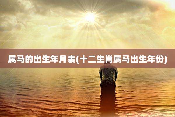 属马的出生年月表(十二生肖属马出生年份)