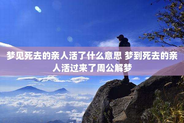 梦见死去的亲人活了什么意思 梦到死去的亲人活过来了周公解梦