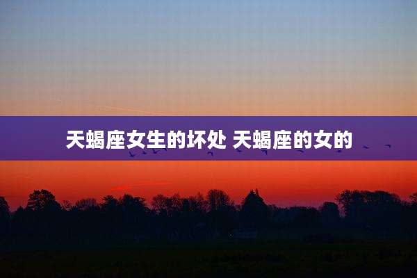 天蝎座女生的坏处 天蝎座的女的