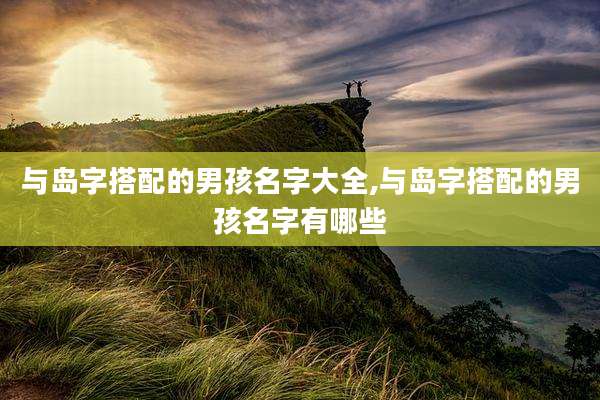 与岛字搭配的男孩名字大全,与岛字搭配的男孩名字有哪些