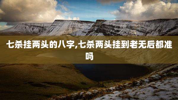 七杀挂两头的八字,七杀两头挂到老无后都准吗