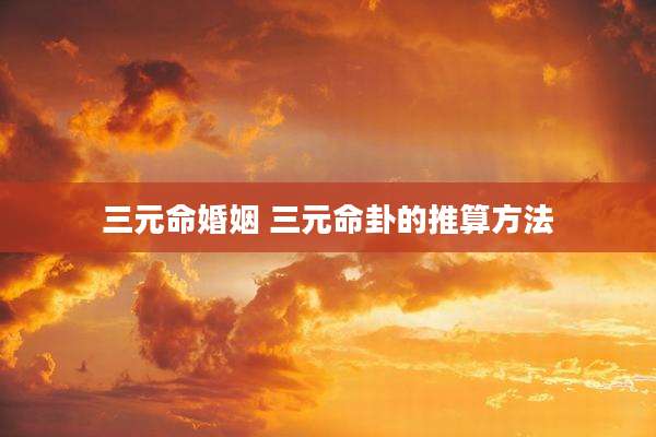 三元命婚姻 三元命卦的推算方法