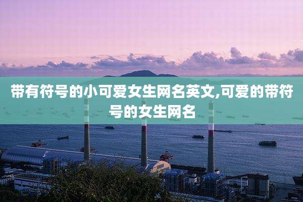带有符号的小可爱女生网名英文,可爱的带符号的女生网名