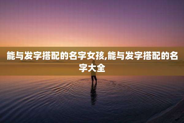 能与发字搭配的名字女孩,能与发字搭配的名字大全