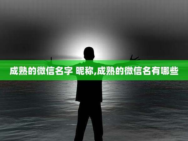 成熟的微信名字 昵称,成熟的微信名有哪些