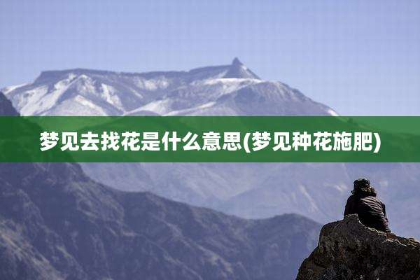 梦见去找花是什么意思(梦见种花施肥)