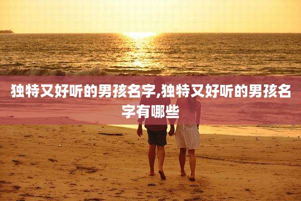 独特又好听的男孩名字,独特又好听的男孩名字有哪些