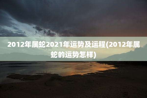 2012年属蛇2021年运势及运程(2012年属蛇的运势怎样)