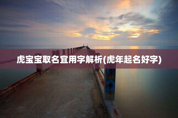 虎宝宝取名宜用字解析(虎年起名好字)