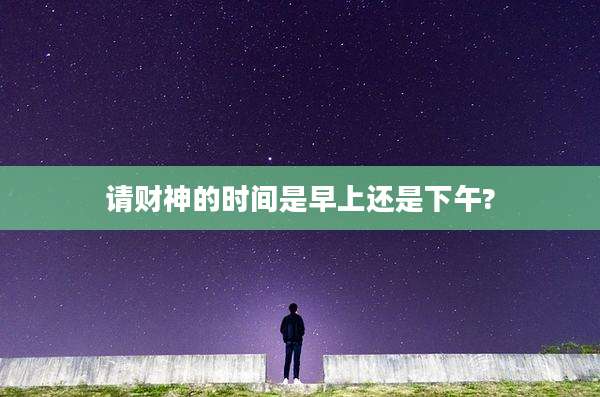 请财神的时间是早上还是下午?