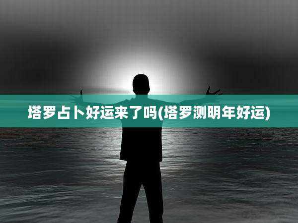 塔罗占卜好运来了吗(塔罗测明年好运)