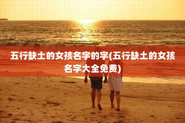 五行缺土的女孩名字的字(五行缺土的女孩名字大全免费)