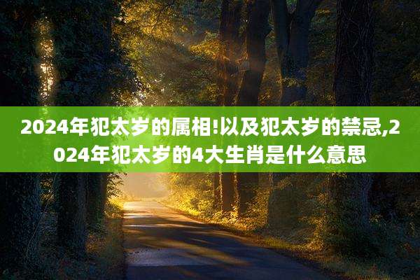 2024年犯太岁的属相!以及犯太岁的禁忌,2024年犯太岁的4大生肖是什么意思