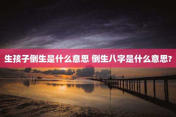 生孩子倒生是什么意思 倒生八字是什么意思?
