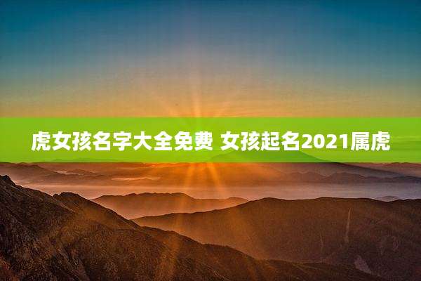 虎女孩名字大全免费 女孩起名2021属虎