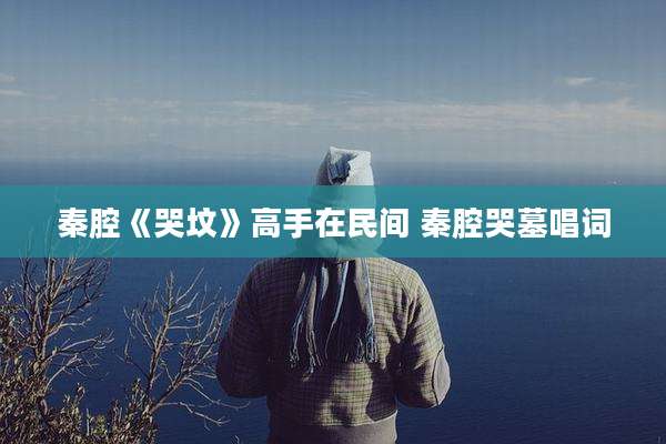 秦腔《哭坟》高手在民间 秦腔哭墓唱词