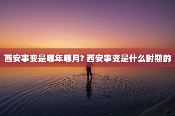 西安事变是哪年哪月? 西安事变是什么时期的