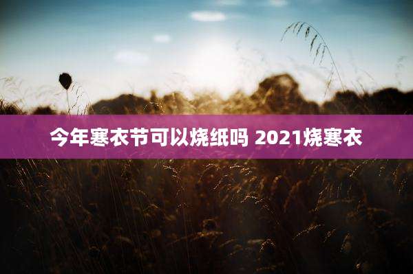 今年寒衣节可以烧纸吗 2021烧寒衣