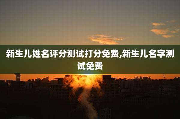 新生儿姓名评分测试打分免费,新生儿名字测试免费
