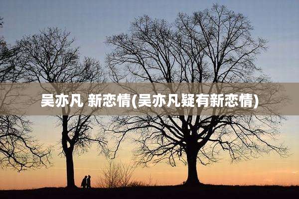 吴亦凡 新恋情(吴亦凡疑有新恋情)