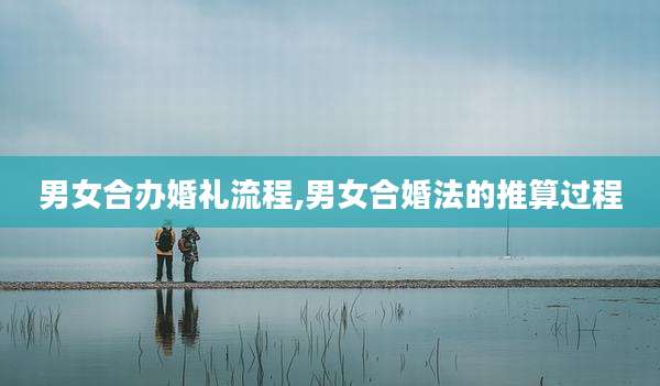 男女合办婚礼流程,男女合婚法的推算过程