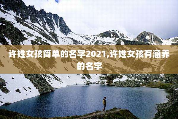 许姓女孩简单的名字2021,许姓女孩有涵养的名字