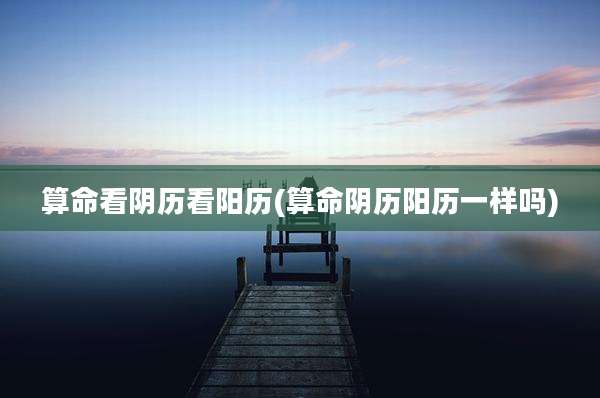 算命看阴历看阳历(算命阴历阳历一样吗)