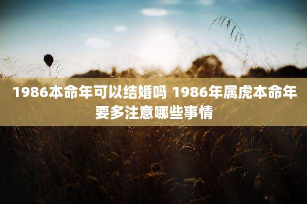 1986本命年可以结婚吗 1986年属虎本命年要多注意哪些事情