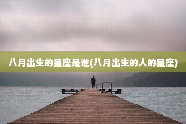 八月出生的星座是谁(八月出生的人的星座)