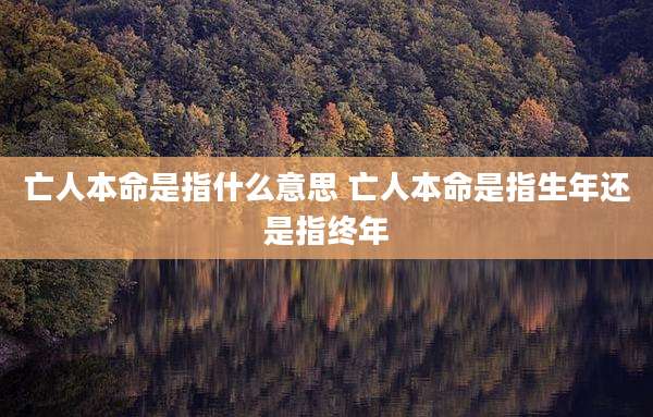 亡人本命是指什么意思 亡人本命是指生年还是指终年