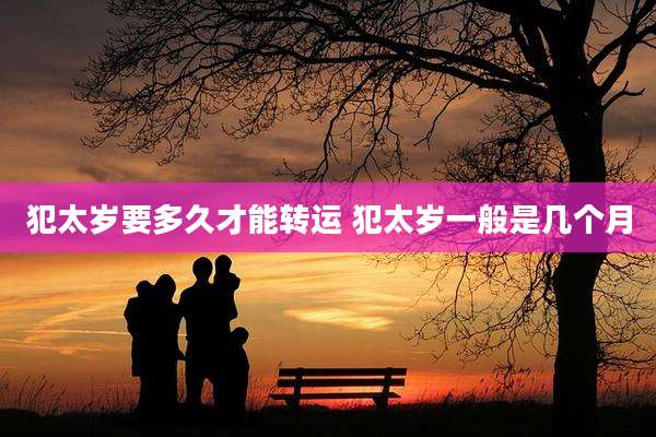 犯太岁要多久才能转运 犯太岁一般是几个月