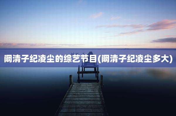 阚清子纪凌尘的综艺节目(阚清子纪凌尘多大)
