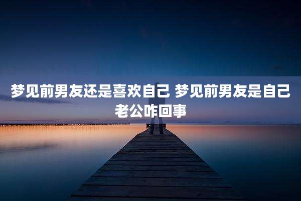 梦见前男友还是喜欢自己 梦见前男友是自己老公咋回事