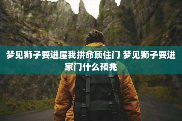 梦见狮子要进屋我拼命顶住门 梦见狮子要进家门什么预兆