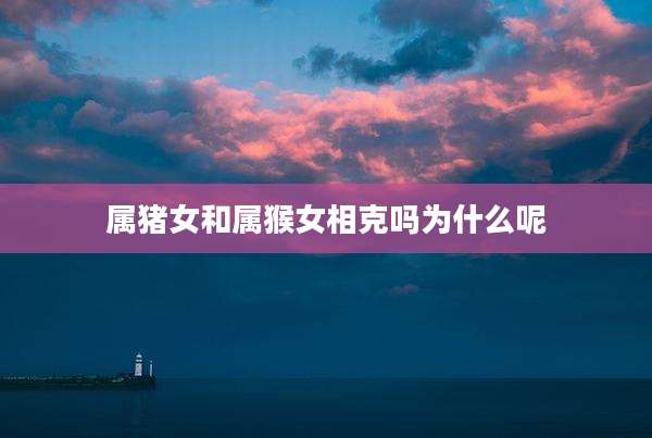 属猪女和属猴女相克吗为什么呢