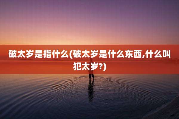 破太岁是指什么(破太岁是什么东西,什么叫犯太岁?)