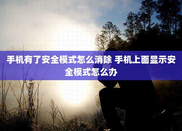 手机有了安全模式怎么消除 手机上面显示安全模式怎么办