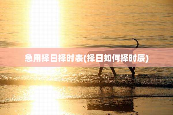 急用择日择时表(择日如何择时辰)