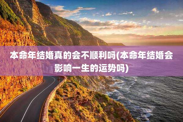 本命年结婚真的会不顺利吗(本命年结婚会影响一生的运势吗)