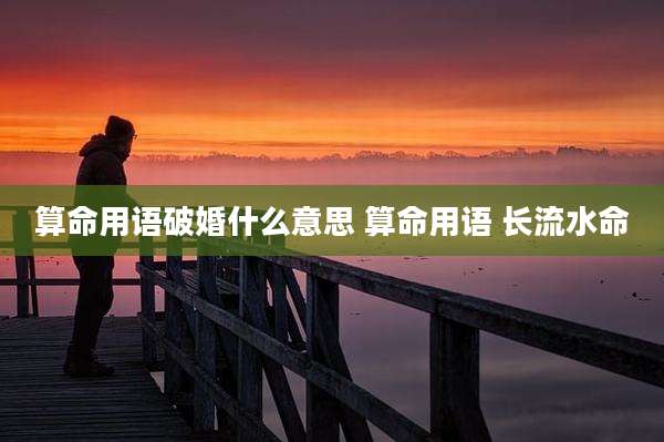 算命用语破婚什么意思 算命用语 长流水命